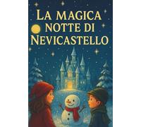 La Magica Notte di Nevicastello: Un racconto di Natale per bambini e famiglie, pieno di meraviglia, amicizia e piccole grandi lezioni di vita