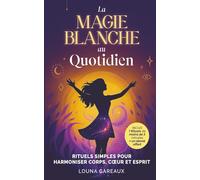 La Magie Blanche au quotidien: les rituels pour une vie équilibrée: Le livre de magie, d'ésotérisme, de spiritualité, et de sortilèges pour harmoniser corps, cœur et esprit, loin de la magie noire.