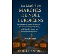 La magie des marchés de Noël européens: Votre guide de voyage ultime pour découvrir les lumières festives, les délices des fêtes et les traditions intemporelles (Travel Guides)