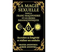 La Magie Sexuelle dans la Fran-Maçonnerie et les Ordres Paramaçonniques: Accroître sa longévité et réaliser ses souhaits