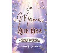 La Mamá Que Ora: Oraciones Diarias Para Protegerte A Ti Y A Tus Hijos
