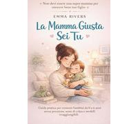 La Mamma Giusta Sei Tu: Guida pratica per crescere bambini da 0 a 6 anni senza pressione, sensi di colpa o modelli irraggiungibili
