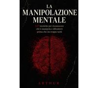 La Manipolazione Mentale: 147 tecniche per riconoscere chi ti manipola e difenderti prima che sia troppo tardi