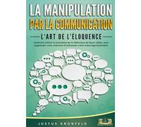 La manipulation par la communication - L‘art de l'éloquence: Comment utiliser la puissance de la rhétorique de façon ciblée, pour augmenter votre charisme et influencer votre entourage facilement