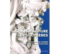 La Manufacture des Lumières: La sculpture à Sèvres de Louis XV à la Révolution