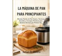 La Máquina de Pan para Principiantes: Recetas Fáciles de Pan Casero, Técnicas Sencillas y Consejos Prácticos para Quienes Hornean por Primera Vez
