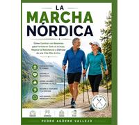 LA MARCHA NÓRDICA: Cómo Caminar con Bastones para Fortalecer Todo el Cuerpo, Mejorar la Resistencia y Disfrutar de una Vida Más Activa