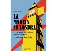 La marcia su Londra. La storia della British Union di Sir Osvald Mosley e i suoi rapporti con l’Italia (Secolo breve)