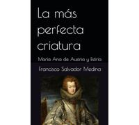 La más perfecta criatura: María Ana de Austria y Estiria (LAS INFANTAS EMPERATRICES. ESPAÑOLAS EN EL TRONO DE VIENA)