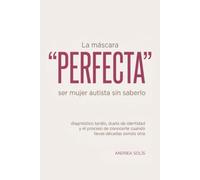 La Máscara Perfecta: Ser Mujer Autista Sin Saberlo: Diagnóstico tardío, duelo de identidad y el proceso de conocerte cuando llevas décadas siendo otra
