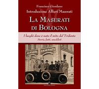 La Maserati di Bologna. I luoghi dove è nato il mito del Tridente. Storie, fatti...