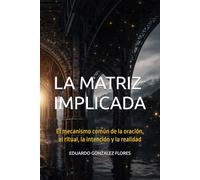 LA MATRIZ IMPLICADA: El mecanismo común de la oración, el ritual, la intención y la realidad