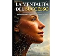 LA MENTALITÀ DEL SUCCESSO: Come riprogrammare la tua mente per resilienza leadership e crescita personale duratura