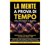 La Mente a Prova di Tempo: Come proteggere la memoria e rallentare l’invecchiamento cerebrale dopo i 40: alimentazione, sonno, movimento e abitudini ... - Capire il cervello e cambiare la vita)