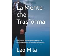 La Mente che Trasforma: Neuroscienze, psicologia positiva e pratiche quotidiane per costruire una mentalità vincente