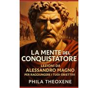 La mente del conquistatore: Lezioni da Alessandro Magno per raggiungere i tuoi obiettivi