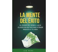 La mente del éxito: El poder del deseo, las 8 claves secretas para tener riqueza en tu vida (Guías prácticas de desarrollo personal)
