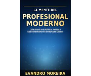LA MENTE DEL PROFESIONAL MODERNO: Guía práctica de hábitos, ventas y alto rendimiento en el mercado laboral
