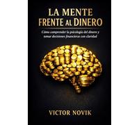 La Mente Frente al Dinero: Cómo comprender la psicología del dinero y tomar decisiones financieras con claridad