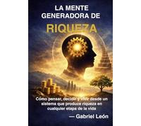 LA MENTE GENERADORA DE RIQUEZA: Cómo pensar, decidir y vivir desde un sistema que produce riqueza en cualquier etapa de la vida