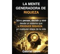 LA MENTE GENERADORA DE RIQUEZA: Cómo pensar, decidir y vivir desde un sistema que produce riqueza en cualquier etapa de la vida