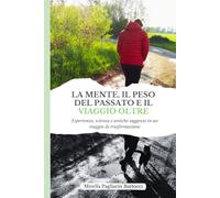 LA MENTE, IL PESO DEL PASSATO E IL VIAGGIO OLTRE: Esperienza, scienza e antiche saggezze in un viaggio di trasformazione