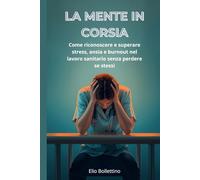 La mente in corsia: Come riconoscere e superare stress, ansia e burnout nel lavoro sanitario senza perdere se stessi