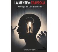 La Mente in Trappola. Psicologia dei Culti e delle Sette: Come i Leader Carismatici Plasmano le Menti, Reclutano le Vittime e Costruiscono Sistemi di Controllo Totale