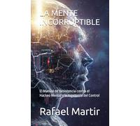 LA MENTE INCORRUPTIBLE: El Manual de Resistencia contra el Hackeo Mental y la Ingeniería del Control