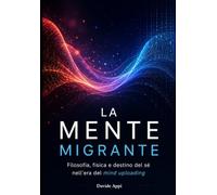 LA MENTE MIGRANTE: Filosofia, Fisica E Destino Del Sé Nell'Era Del Mind Uploading