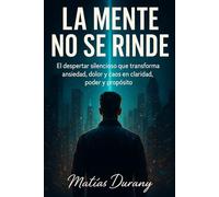 La Mente No Se Rinde: El despertar silencioso que transforma ansiedad, dolor y caos en claridad, poder y propósito