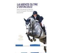 La Mente Oltre l'Ostacolo: Neuroscienze e Mental Coaching per l'Eccellenza Equestre ("NEUROPERFORMANCE" La collana del coach per l'eccellenza sportiva)