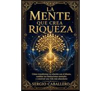 La mente que crea riqueza: Cómo transformar tu relación con el dinero, cambiar tus limitaciones mentales y construir una vida más abundante