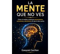 LA MENTE QUE NO VES: Cómo el cerebro construye pensamientos, emociones y decisiones sin que te des cuenta (Biblioteca del humano moderno)