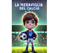 La Meraviglia del Calcio: Un Libro per Bambini sul calcio, Amicizia, Gioco di Squadra e Sogni da Realizzare.