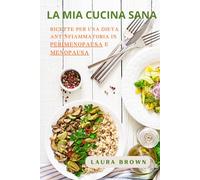 LA MIA CUCINA SANA: Ricette per una dieta antinfiammatoria in perimenopausa e menopausa (Benessere donna tra consapevolezza e cura)