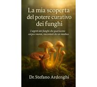 La mia scoperta del potere curativo dei funghi: i segreti dei funghi che guariscano corpo e mente, raccontati da un medico (Fonti di Benessere - Dal sapere antico alle evidenze scientifiche)