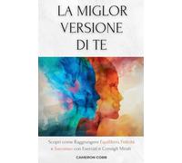 La Miglior Versione Di Te: Scopri come Raggiungere Equilibrio, Felicità e Successo con Esercizi e Consigli Mirati