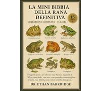 La Mini Bibbia Della Rana Definitiva: Collezione Completa - 15 Libri In 1: Una guida pratica per allevare rane Pacman, raganelle di White, rane dardo, ... rane artigliate africane, rane folletto, rane