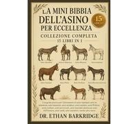 La Mini Bibbia Dell'asino Per Eccellenza: Collezione Completa - 15 Libri In 1: Una guida pratica per l'allevamento di asini standard, asini in ... asini andalusi, asini catalani, asini Poitou