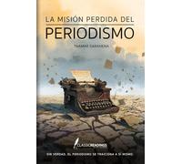 La Misión Perdida del Periodismo Sin verdad, el periodismo se traiciona a sí mismo.: Cómo el poder, el miedo y los intereses deformaron la misión de informar