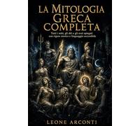 La Mitologia Greca Completa: Tutti i miti, gli dèi e gli eroi spiegati con rigore storico e linguaggio accessibile