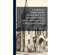 La Morale Chrétienne Enseignée À La Jeunesse Par Le Développement De Cinq Cents Fables
