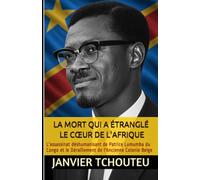 LA MORT QUI A ÉTRANGLÉ LE CŒUR DE L'AFRIQUE: L'assassinat déshumanisant de Patrice Lumumba du Congo et le Déraillement de l'Ancienne Colonie Belge