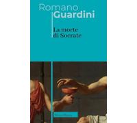 La morte di Socrate. Interpretazione dei dialoghi platonici Eutifrone, Apologia, Critone e Fedone. Nuova ediz. (Opere di Romano Guardini)