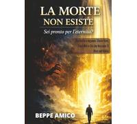 La Morte non esiste - Sei pronto per l'eternità?: Tra Verità e Inganno: Storie Vere, Falsi Miti e Ciò che Nessuno Ti Dice sull’Aldilà