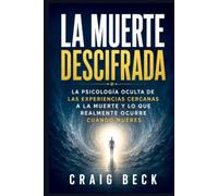 La muerte descifrada: La psicología ocul-ta de las experiencias cercanas a la muerte y lo que realmente ocurre cuan-do mueres