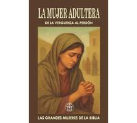 LA MUJER ADÚLTERA: DE LA VERGÜENZA AL PERDÓN: Cuando todos la acusaron, Jesús la miró con gracia… y le devolvió la dignidad. (Las Grandes Mujeres de la Biblia)