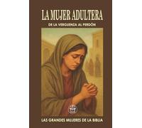 LA MUJER ADÚLTERA: DE LA VERGÜENZA AL PERDÓN: Cuando todos la acusaron, Jesús la miró con gracia… y le devolvió la dignidad. (Las Grandes Mujeres de la Biblia)