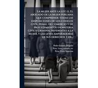 La mujer ante la ley; o, El abogado de la mujer peruana que comprende todas las disposiciones de los cÃ3digos civil, penal, de comercio y de ... las leyes amparadoras de sus derechos y de...